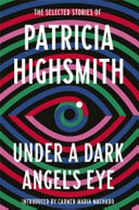 Under a dark angel's eye : the selected stories of Patricia Highsmith / introduced by Carmen Maria Machado.