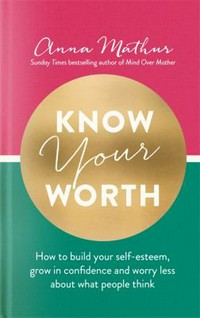 Know your worth : how to build your self-esteem, grow in confidence and worry less about what people think / Anna Mathur.