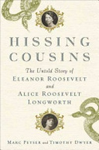 Hissing cousins : the untold story of Eleanor Roosevelt and Alice Roosevelt Longworth / Marc Peyser and Timothy Dwyer.