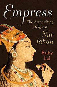 Empress : the astonishing reign of Nur Jahan / Ruby Lal.