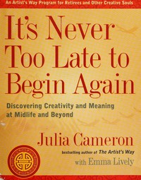 It's never too late to begin again : discovering creativity and meaning at midlife and beyond / Julia Cameron with Emma Lively.