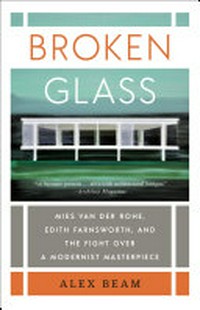 Broken glass : Mies van der Rohe, Edith Farnsworth, and the fight over a modernist masterpiece / Alex Beam.