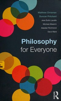 Philosophy for everyone / edited [and written] by Matthew Chrisman and Duncan Pritchard ; [written by] Jane Suilin Lavelle, Michela Massimi, Alasdair Richmond, Dave Ward.