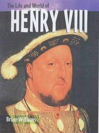 The life and world of Henry VIII / Brian Williams.