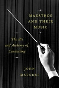 Maestros and their music : the art and alchemy of conducting / by John Mauceri.