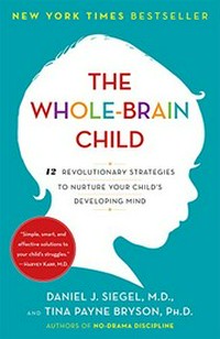The whole-brain child : 12 revolutionary strategies to nurture your child's developing mind / Daniel J. Siegel, M.D., and Tina Payne Bryson, Ph.D.