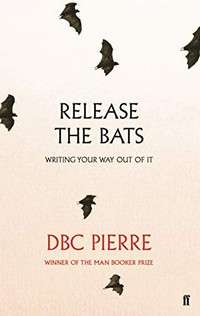 Release the bats : writing your way out of it / DBC Pierre.