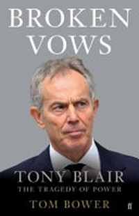 Broken vows : Tony blair : the tragedy of power / Tom Bower.