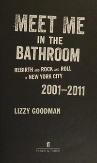 Meet me in the bathroom : rebirth and rock and roll in New York City, 2001-2011 / Lizzy Goodman.