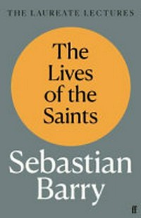 The lives of the saints : the Laureate lectures / Sebastian Barry.
