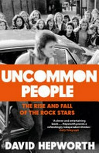 Uncommon people : the rise and fall of the rock stars / David Hepworth.