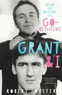 Grant & I : inside and outside the Go-Betweens / Robert Forster.
