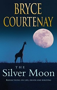 The silver moon : reflections on life, death and writing / Bryce Courtenay.