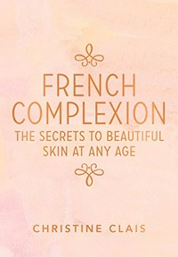 French complexion : the secrets to beautiful skin at any age / Christine Clais.