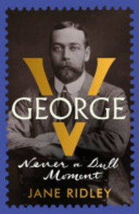 George V : never a dull moment / Jane Ridley.