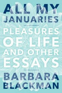 All my Januaries : pleasures of life and other essays / Barbara Blackman.