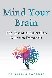 Mind your brain : the essential Australian guide to dementia / Kailas Roberts.