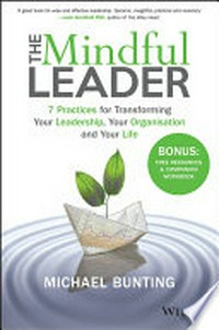 The mindful leader : 7 practices for transforming your leadership, your organisation and your life / Michael Bunting.