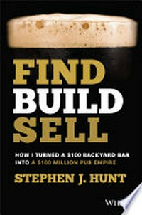Find build sell : how I turned a $100 backyard bar into a $100 million pub empire / Stephen J. Hunt.