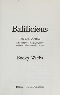 Balilicious : the Bali diaries: a true story of magic, mystery and not quite mastering yoga / Becky Wicks.