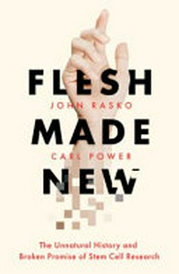 Flesh made new : the unnatural history and broken promise of stem cells / John Rasko, Carl Power.