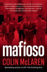 Mafioso : the bloody and compelling history of the Mafia - from its birth in Italy to its invasion of America and present-day global infiltration - told by an Australian undercover insider / Colin McLaren.