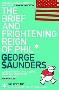The brief and frightening reign of Phil ; and, In persuasion nation / George Saunders.
