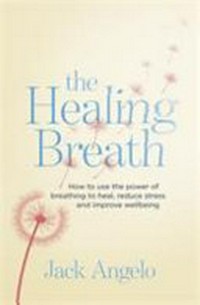 The healing breath : how to use the power of breathing to heal, reduce stress and improve wellbeing / Jack Angelo.