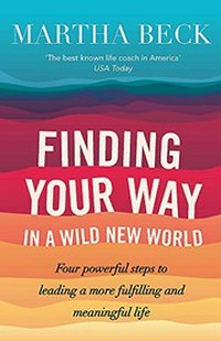 Finding your way in a wild new world : four powerful steps to leading a more fulfilling and meaningful life / Martha Beck.