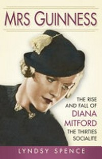 Mrs Guinness : the rise and fall of Diana Mitford, the thirties socialite / Lyndsy Spence.