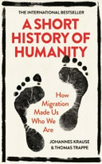 A short history of humanity : how migration made us who we are / Johannes Krause & Thomas Trappe ; translated by Caroline Waight.