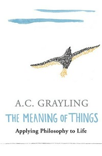 The meaning of things : applying philosophy to life / A.C. Grayling.