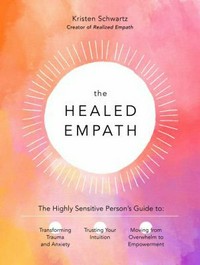 The healed empath : the highly sensitive person's guide to transforming trauma and anxiety, trusting your intuition, moving from overwhelm to empowerment / Kristen Schwartz ; foreword by Kelley Wolf.