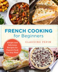 French cooking for beginners : simple and delicious recipes for French food for any meal / Claudine Pépin ; illustrations by Shorey Wesen and Jacques Pépin.