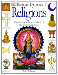 Illustrated dictionary of religions : rituals, beliefs, and practices from around the world / written by Philip Wilkinson ; consultants, Department of Theology and Religious Studies, Roehampton Institute, London.