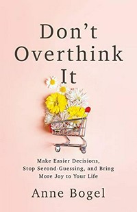 Don't overthink it : make easier decisions, stop second-guessing, and bring more joy to your life / Anne Bogel.