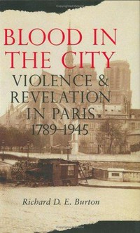 Blood in the city : violence and revelation in Paris, 1789-1945 / Richard D.E. Burton.