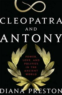 Cleopatra and Antony : power, love, and politics in the ancient world / Diana Preston.
