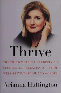 Thrive : the third metric to redefining success and creating a life of well-being, wisdom, and wonder / Arianna Huffington.