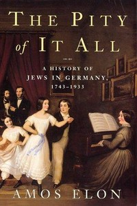 The pity of it all : a history of Jews in Germany, 1743-1933 / Amos Elon.