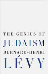 The genius of Judaism / Bernard-Henri Lévy ; translated by Steven B. Kennedy.