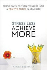 Stress less, achieve more : simple ways to turn pressure into a positive force in your life / Aimee Bernstein.