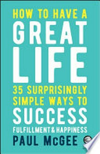 How to have a great life : 35 surprisingly simple ways to success, fulfilment & happiness / Paul McGee.
