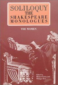 Soliloquy! : the Shakespeare monologues (women) / by William Shakespeare ; edited by Michael Earley & Philippa Keil.