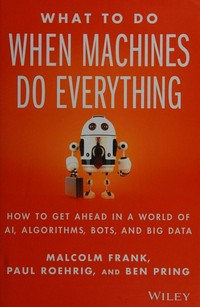What to Do When Machines Do Everything: how to get ahead in a world of AI, algorithms, bots, and big data / Malcolm Frank, Paul Roehrig, and Ben Pring.