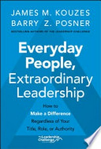Everyday people, extraordinary leadership : how to make a difference regardless of your title, role, or authority / James M. Kouzes, Berry Z. Posner.