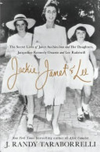 Jackie, Janet & Lee : the secret lives of Janet Auchincloss and her daughters, Jacqueline Kennedy Onassis and Lee Radziwill / J. Randy Taraborrelli.