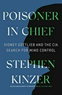 Poisoner in chief : Sidney Gottlieb and the CIA search for mind control / Stephen Kinzer.