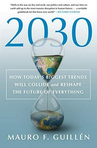 2030 : how today's biggest trends will collide and reshape the future of everything / Mauro F. Guillén.