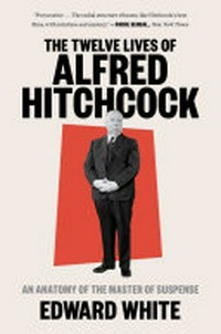 The twelve lives of Alfred Hitchcock : an anatomy of the master of suspense / Edward White.